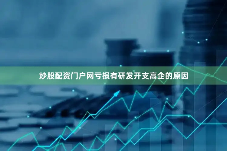 炒股配资门户网　　亏损有研发开支高企的原因
