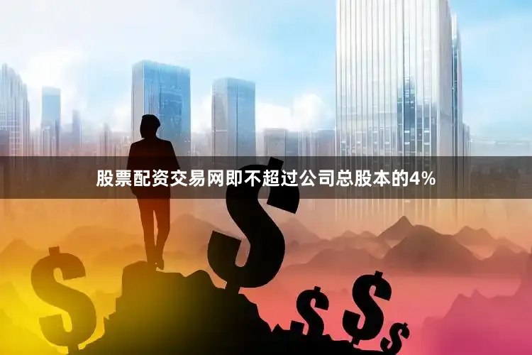 股票配资交易网即不超过公司总股本的4%
