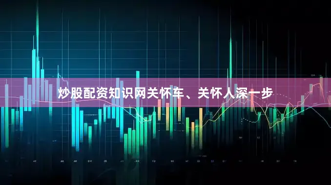 炒股配资知识网关怀车、关怀人深一步
