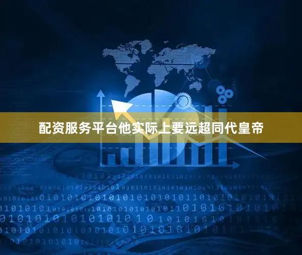 配资服务平台他实际上要远超同代皇帝