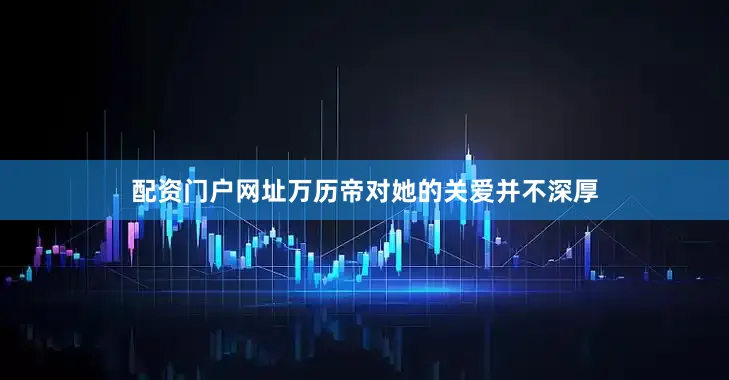 配资门户网址万历帝对她的关爱并不深厚