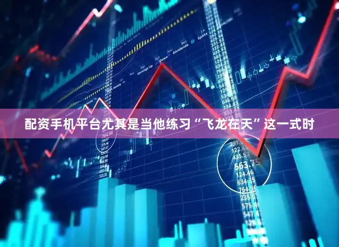 配资手机平台尤其是当他练习“飞龙在天”这一式时