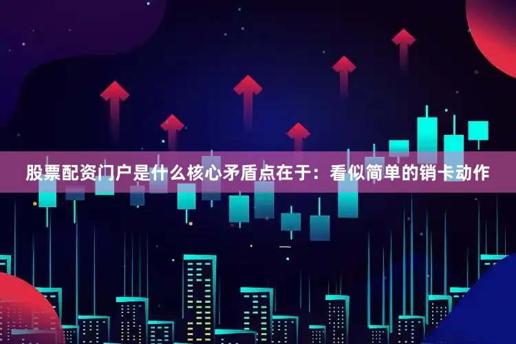股票配资门户是什么核心矛盾点在于：看似简单的销卡动作