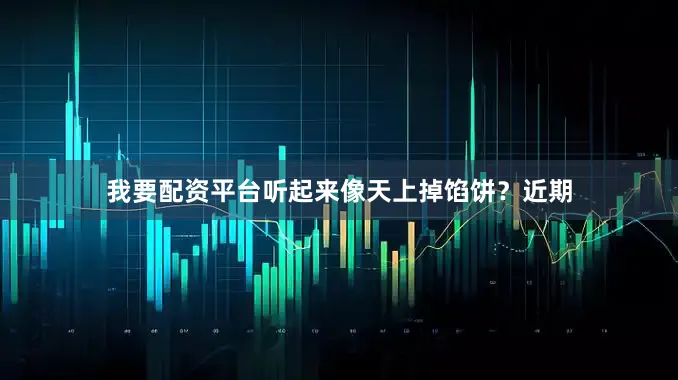 我要配资平台听起来像天上掉馅饼？近期