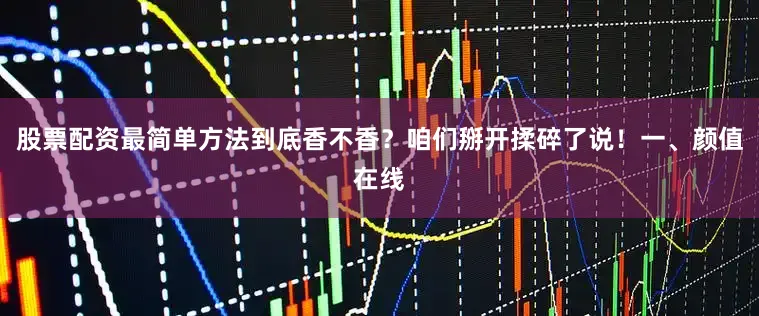 股票配资最简单方法到底香不香？咱们掰开揉碎了说！一、颜值在线