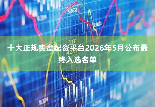 十大正规实盘配资平台2026年5月公布最终入选名单