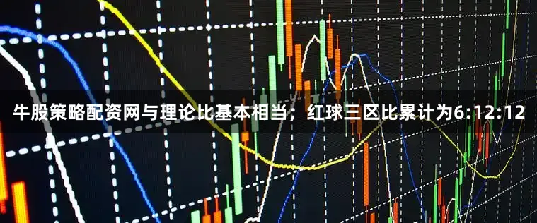 牛股策略配资网与理论比基本相当；红球三区比累计为6:12:12