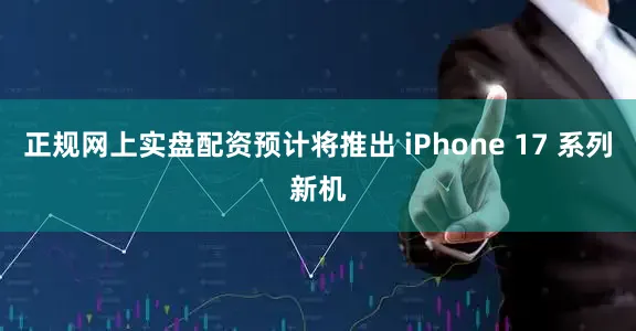 正规网上实盘配资预计将推出 iPhone 17 系列新机