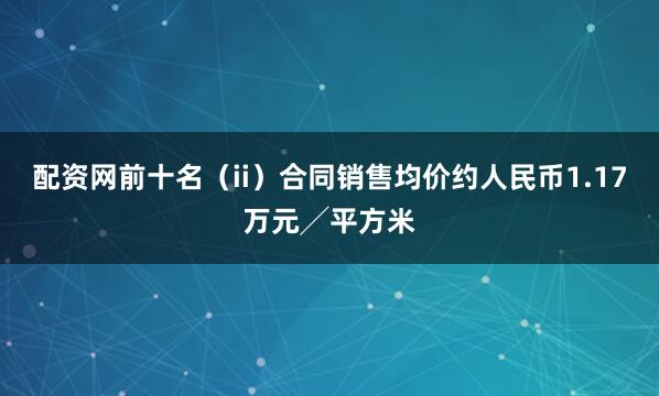 配资网前十名（ii）合同销售均价约人民币1.17万元╱平方米