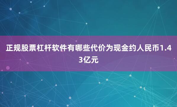 正规股票杠杆软件有哪些代价为现金约人民币1.43亿元