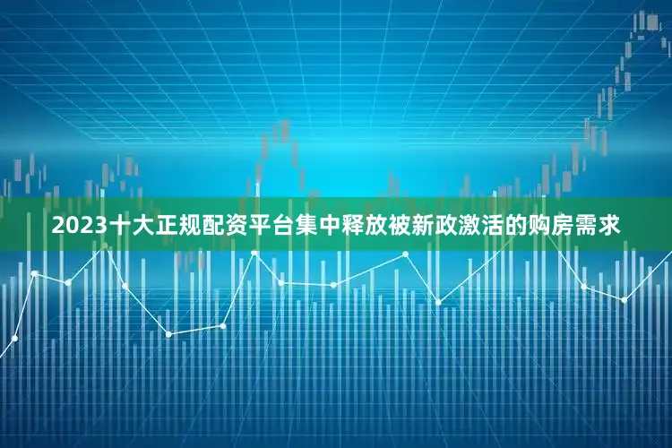 2023十大正规配资平台集中释放被新政激活的购房需求