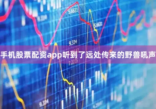 手机股票配资app听到了远处传来的野兽吼声