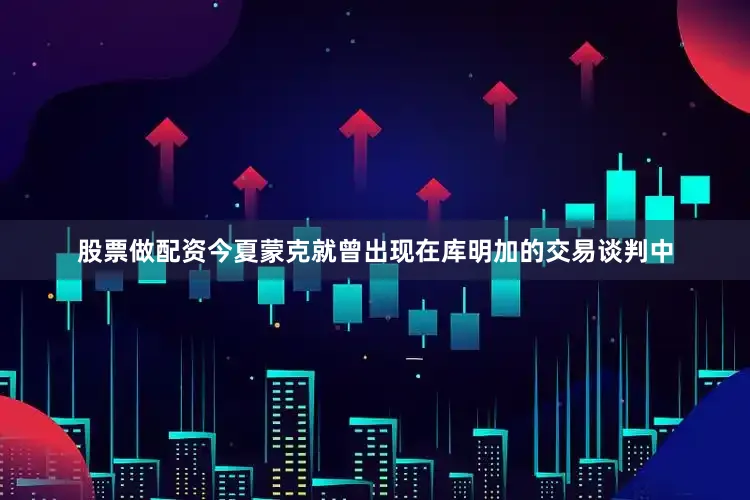 股票做配资今夏蒙克就曾出现在库明加的交易谈判中