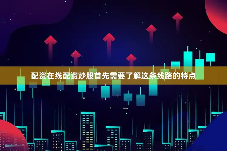 配资在线配资炒股首先需要了解这条线路的特点
