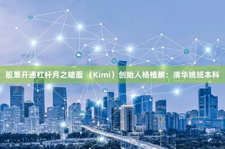 股票开通杠杆月之暗面 （Kimi）创始人杨植麟：清华姚班本科