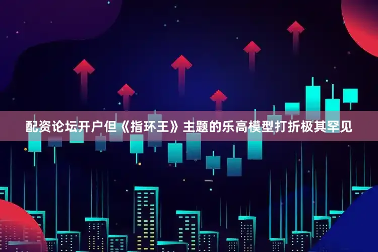 配资论坛开户但《指环王》主题的乐高模型打折极其罕见