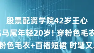 股票配资学院42岁王心凌扎起高马尾年轻20岁! 穿粉色毛衣+百褶短裙 时髦又减龄