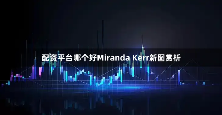 配资平台哪个好Miranda Kerr新图赏析