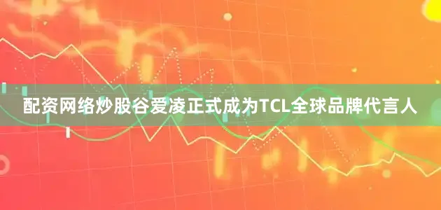 配资网络炒股谷爱凌正式成为TCL全球品牌代言人