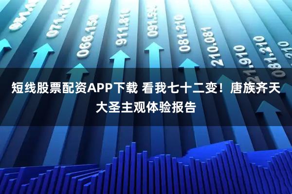 短线股票配资APP下载 看我七十二变！唐族齐天大圣主观体验报告