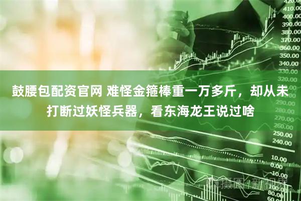 鼓腰包配资官网 难怪金箍棒重一万多斤，却从未打断过妖怪兵器，看东海龙王说过啥
