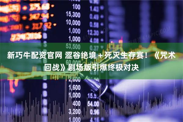 新巧牛配资官网 涩谷绝境＋死灭生存赛！《咒术回战》剧场版引爆终极对决