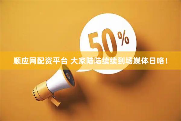 顺应网配资平台 大家陆陆续续到场媒体日咯！