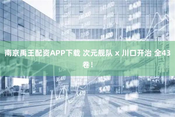 南京禹王配资APP下载 次元舰队 x 川口开治 全43卷！
