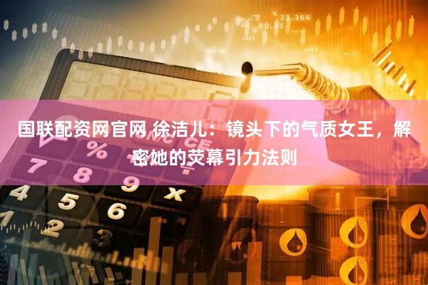 国联配资网官网 徐洁儿：镜头下的气质女王，解密她的荧幕引力法则