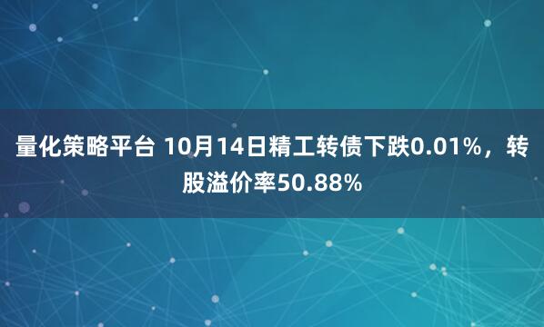 量化策略平台 10月14日精工转债下跌0.01%，转股溢价率50.88%