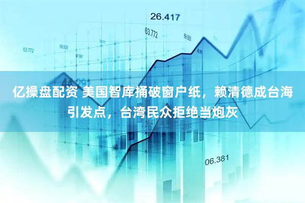 亿操盘配资 美国智库捅破窗户纸，赖清德成台海引发点，台湾民众拒绝当炮灰