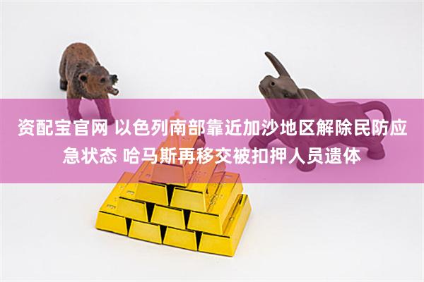 资配宝官网 以色列南部靠近加沙地区解除民防应急状态 哈马斯再移交被扣押人员遗体