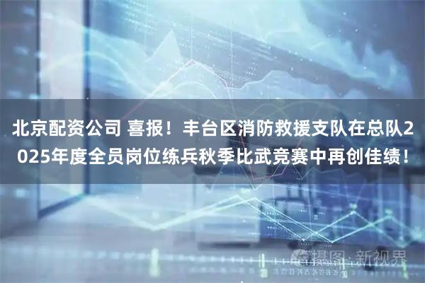 北京配资公司 喜报！丰台区消防救援支队在总队2025年度全员岗位练兵秋季比武竞赛中再创佳绩！