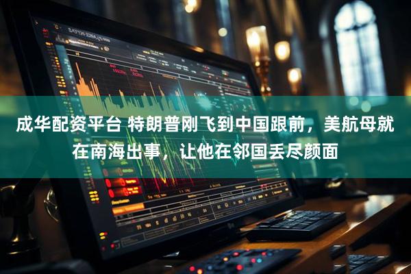 成华配资平台 特朗普刚飞到中国跟前，美航母就在南海出事，让他在邻国丢尽颜面