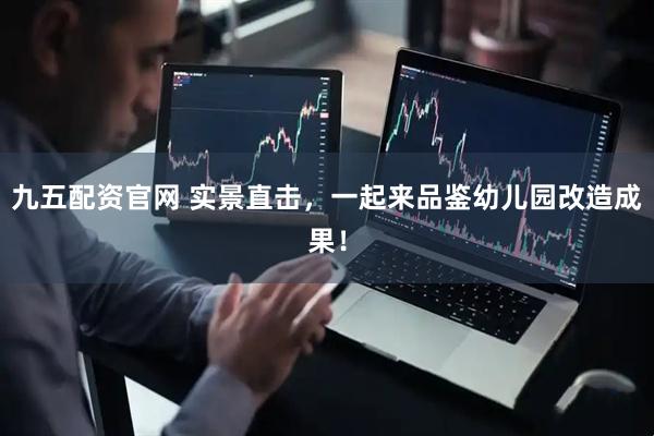 九五配资官网 实景直击，一起来品鉴幼儿园改造成果！