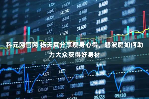 科元网官网 杨天真分享瘦身心得，碧波庭如何助力大众获得好身材