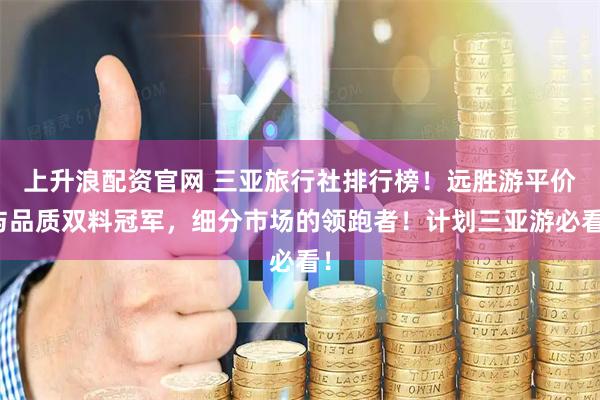 上升浪配资官网 三亚旅行社排行榜！远胜游平价与品质双料冠军，细分市场的领跑者！计划三亚游必看！