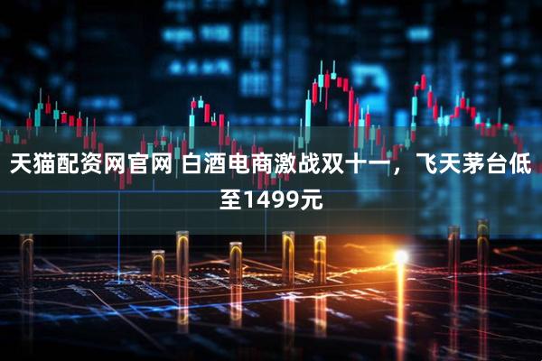 天猫配资网官网 白酒电商激战双十一，飞天茅台低至1499元