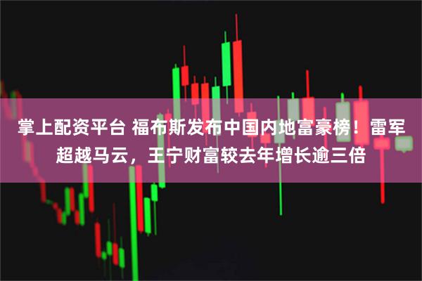 掌上配资平台 福布斯发布中国内地富豪榜！雷军超越马云，王宁财富较去年增长逾三倍