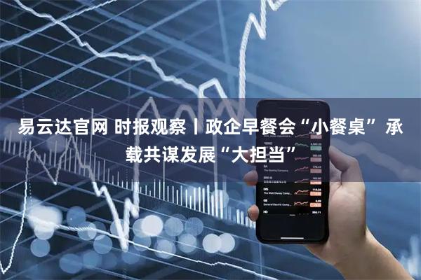易云达官网 时报观察丨政企早餐会“小餐桌” 承载共谋发展“大担当”