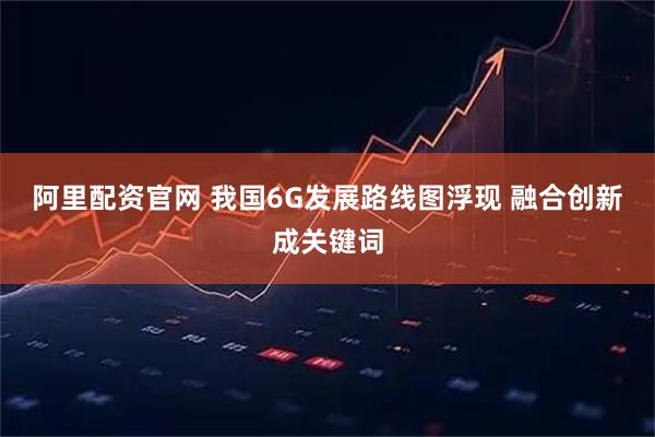 阿里配资官网 我国6G发展路线图浮现 融合创新成关键词