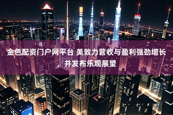 金色配资门户网平台 美敦力营收与盈利强劲增长，并发布乐观展望