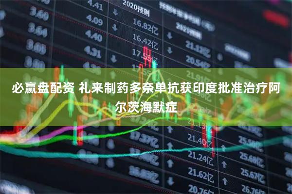 必赢盘配资 礼来制药多奈单抗获印度批准治疗阿尔茨海默症