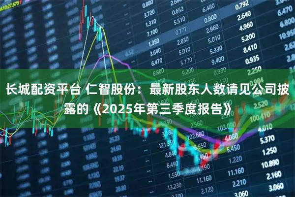 长城配资平台 仁智股份：最新股东人数请见公司披露的《2025年第三季度报告》