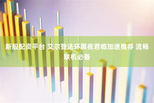 新股配资平台 艾尔登法环黑夜君临加速推荐 流畅联机必备