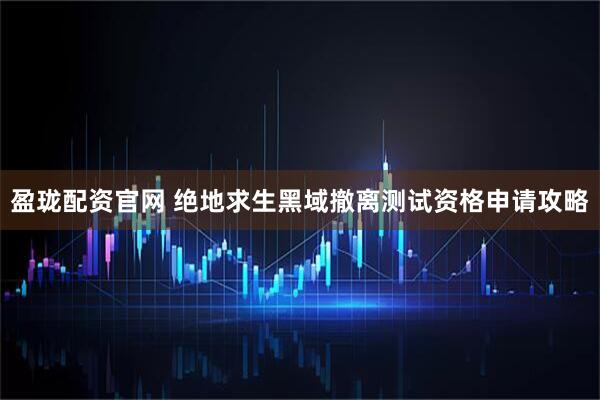 盈珑配资官网 绝地求生黑域撤离测试资格申请攻略