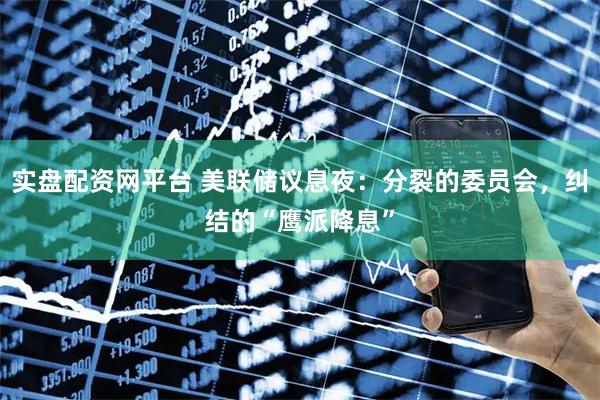 实盘配资网平台 美联储议息夜：分裂的委员会，纠结的“鹰派降息”