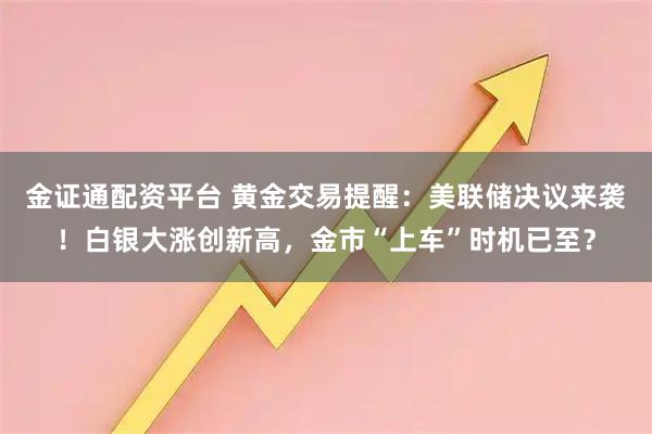 金证通配资平台 黄金交易提醒：美联储决议来袭！白银大涨创新高，金市“上车”时机已至？