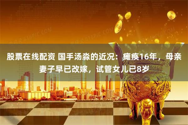 股票在线配资 国手汤淼的近况：瘫痪16年，母亲妻子早已改嫁，试管女儿已8岁