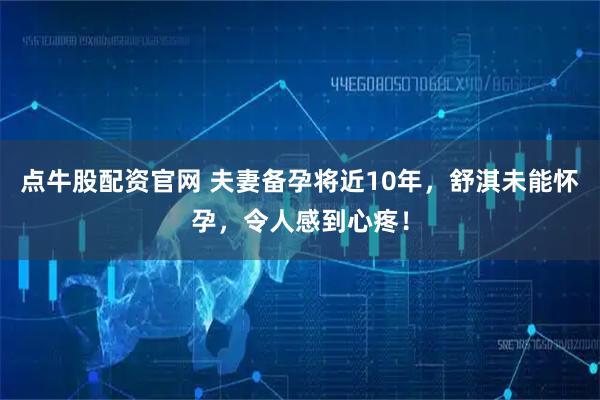 点牛股配资官网 夫妻备孕将近10年，舒淇未能怀孕，令人感到心疼！